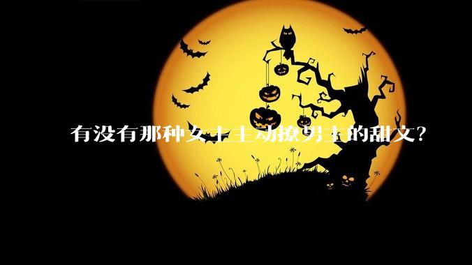 有没有那种女主主动撩男主的甜文？