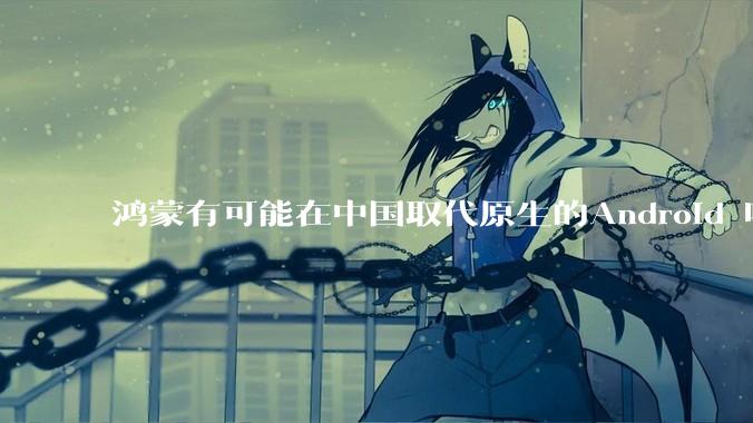 鸿蒙有可能在中国取代原生的Android 吗？