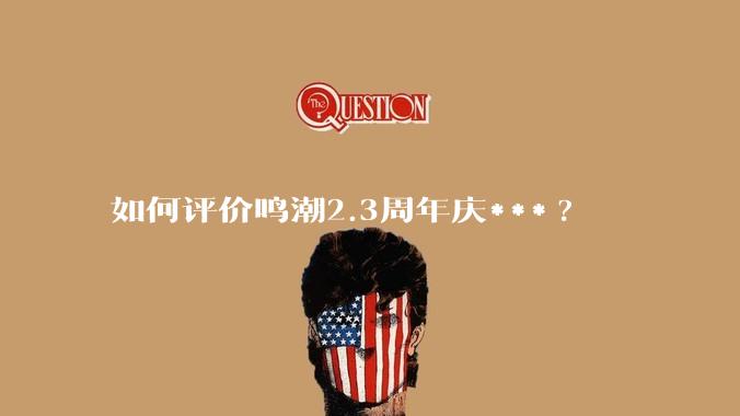 如何评价鸣潮2.3周年庆***?